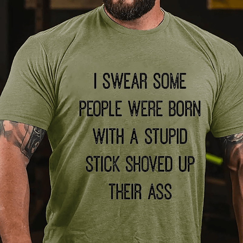 I Swear Some People Were Born With A Stupid Stick Shoved Up Their Ass Cotton T-Shirt