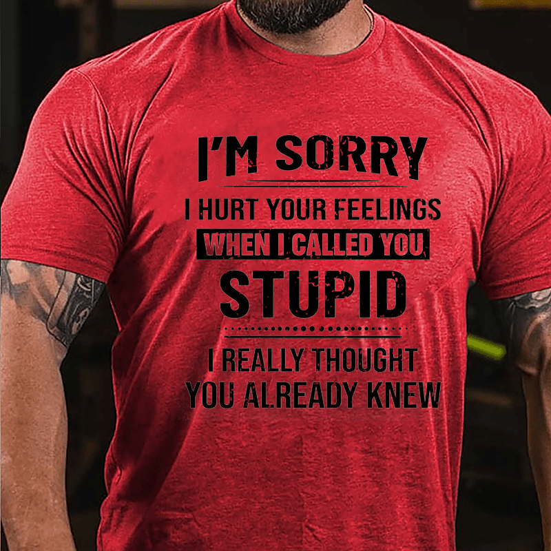 I'm Sorry I Hurt Your Feelings When I Called You Stupid I Really Thought You Already Knew Cotton T-shirt