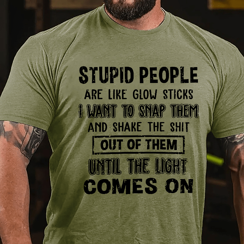 Stupid People Are Like Glow Sticks I Want To Snap Them And Shake The Shit Out Of Them Until The Light Comes On Funny Cotton T-shirt