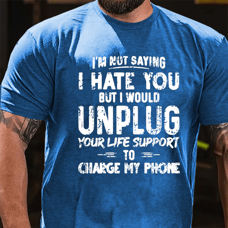 I'm Not Saying I Hate You But I Would Unplug Your Life Support To Charge My Phone Cotton T-shirt