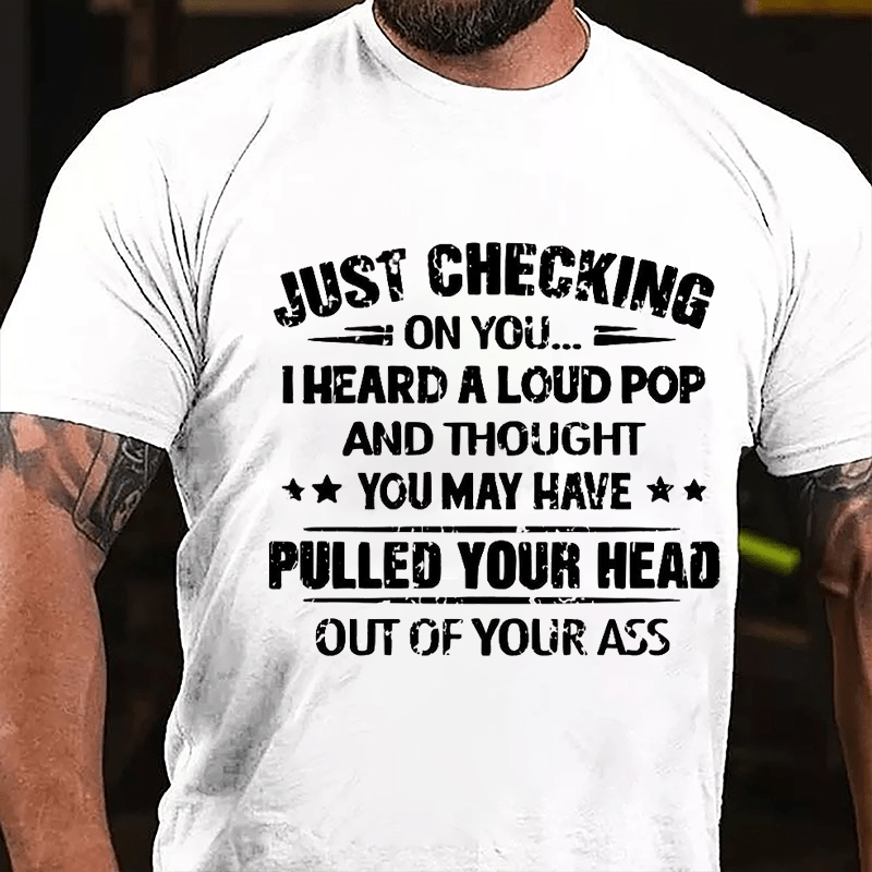 Just Checking On You I Heard A Loud Pop And Thought You May Have Pulled Your Head Out Of Your Ass Cotton T-shirt