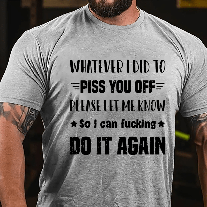 Whatever I Did To Piss You Off Please Let Me Know So I Can Fucking Do It Again Cotton T-shirt