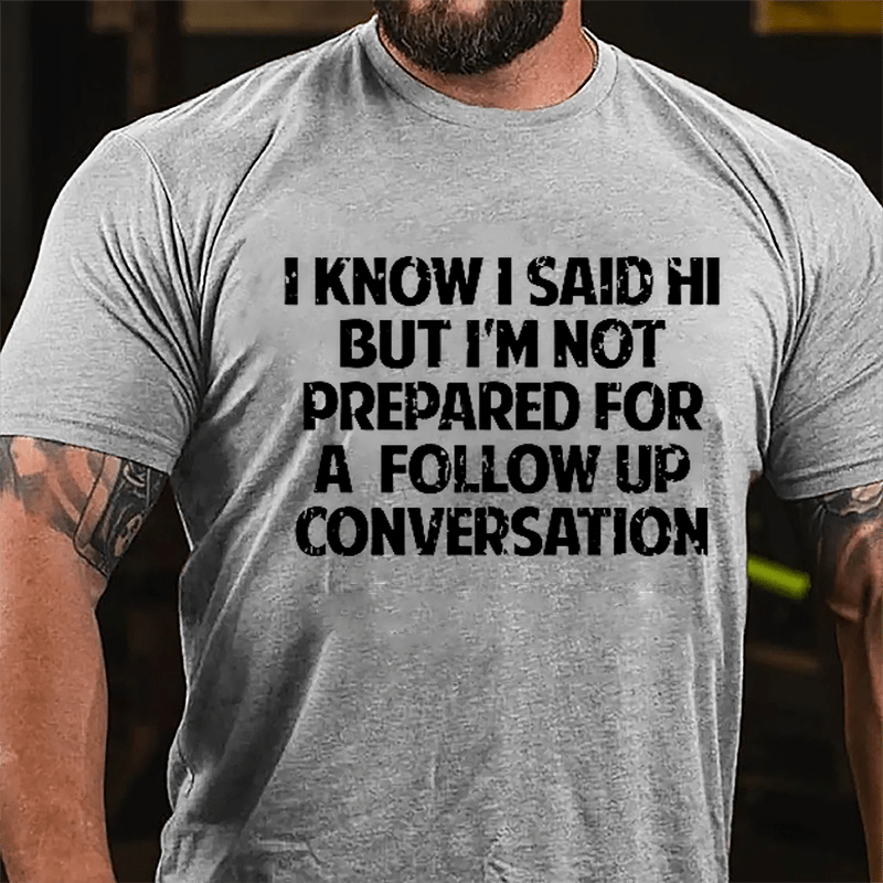 I Know I Said Hi But I'm Not Prepared For A Follow Up Conversation Cotton T-shirt