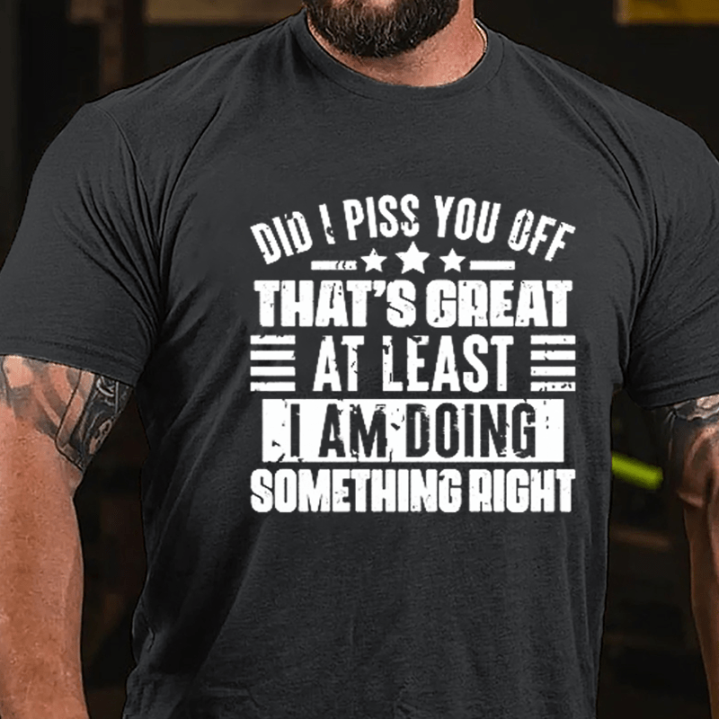 Did I Piss You Off That's Great At Least I Am Doing Something Right Cotton T-shirt