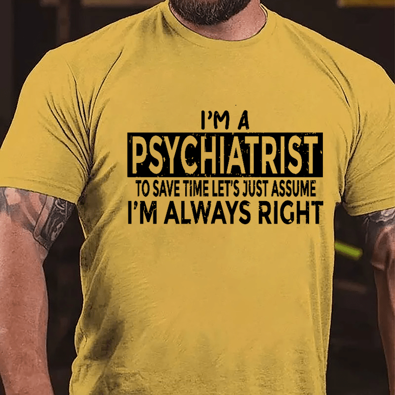 I'm A Psychiatrist To Save Time Let's Just Assume I'm Always Right Cotton T-shirt