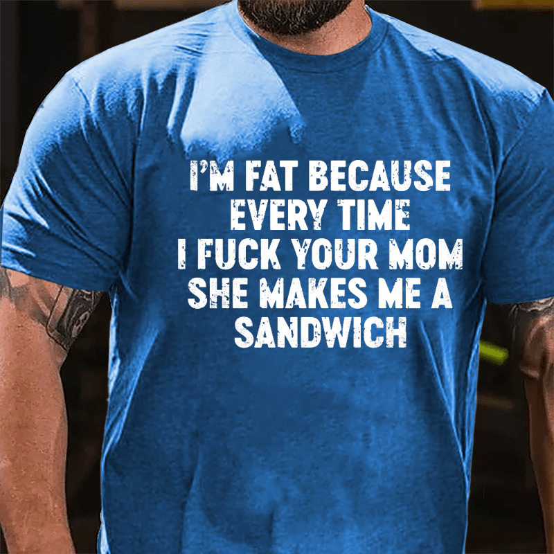 I'm Fat Because Every Time I Fuck Your Mom She Makes Me A Sandwich Men's Cotton T-shirt