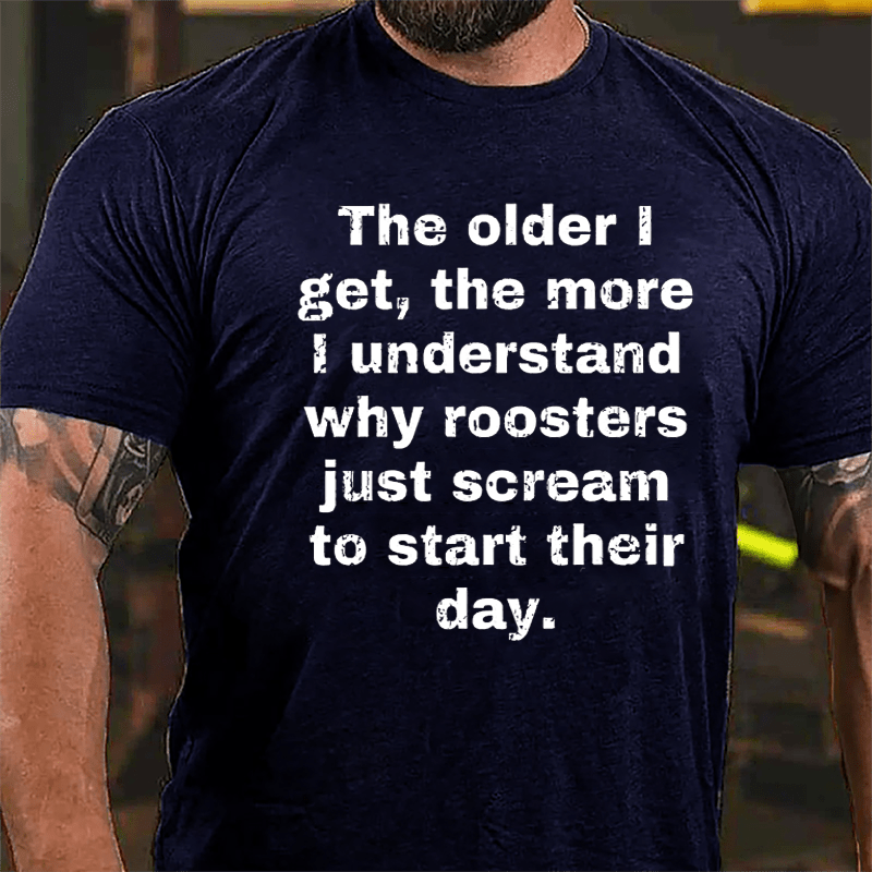 The Older I Get The More Understand Why Roosters Just Scream To Start Their Day Cotton T-shirt