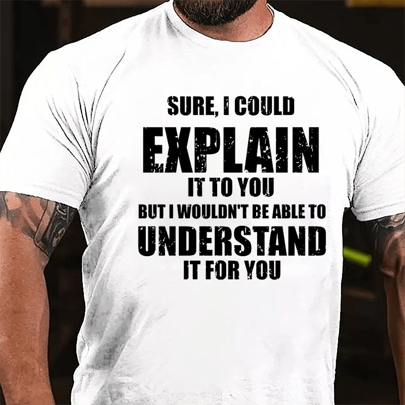 Sure I Could Explain It To You But I Wouldn't Be Able To Understand It For You Cotton T-shirt