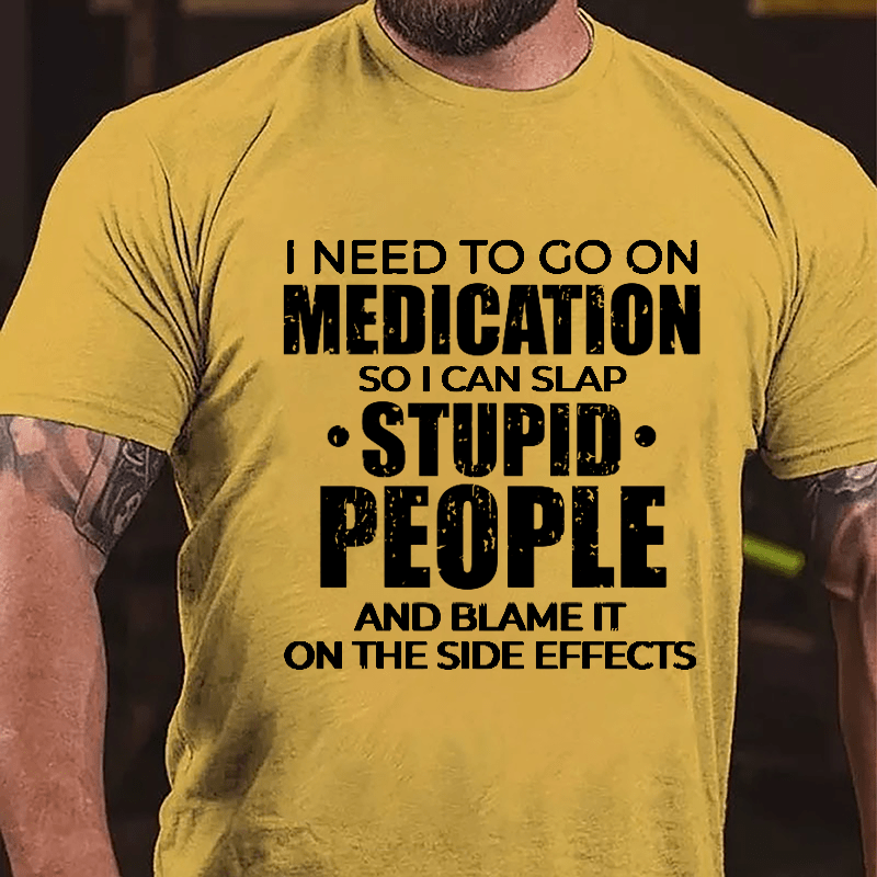 I Need To Go On Medication So I Can Slap Stupid People And Blame It On The Side Effects Cotton T-shirt