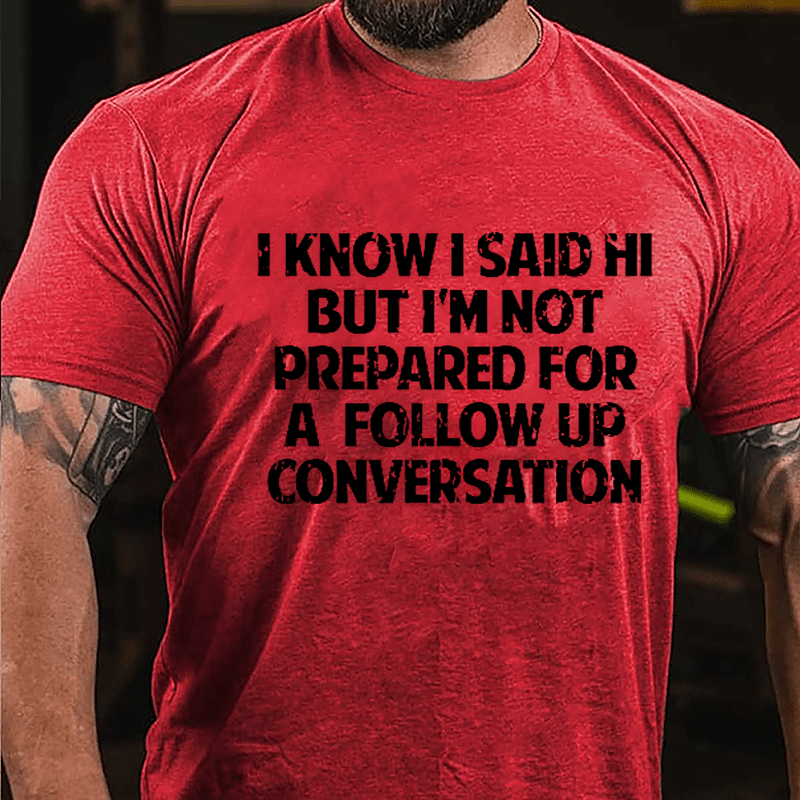 I Know I Said Hi But I'm Not Prepared For A Follow Up Conversation Cotton T-shirt