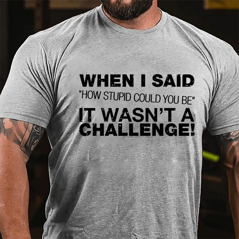 When I Said "How Stupid Could You Be" It Wasn't A Challenge Cotton T-shirt