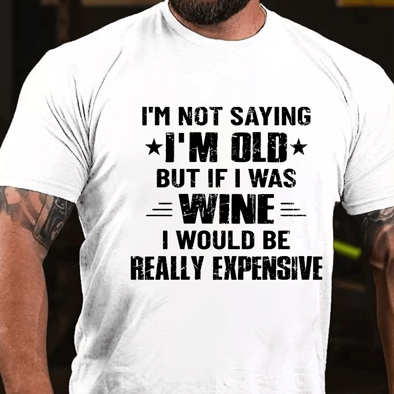 I'm Not Saying I'm Old But If I Was Wine I Would Be Really Expensive Cotton T-shirt