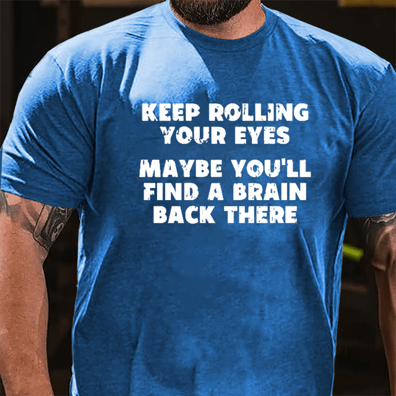 Keep Rolling Your Eyes Maybe You'll Find A Brain Back There Funny Cotton T-shirt