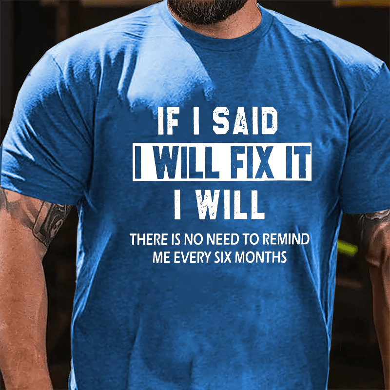 If I Said I Will Fix It I Will There Is No Need To Remind Me Every Six Months Funny Cotton T-shirt