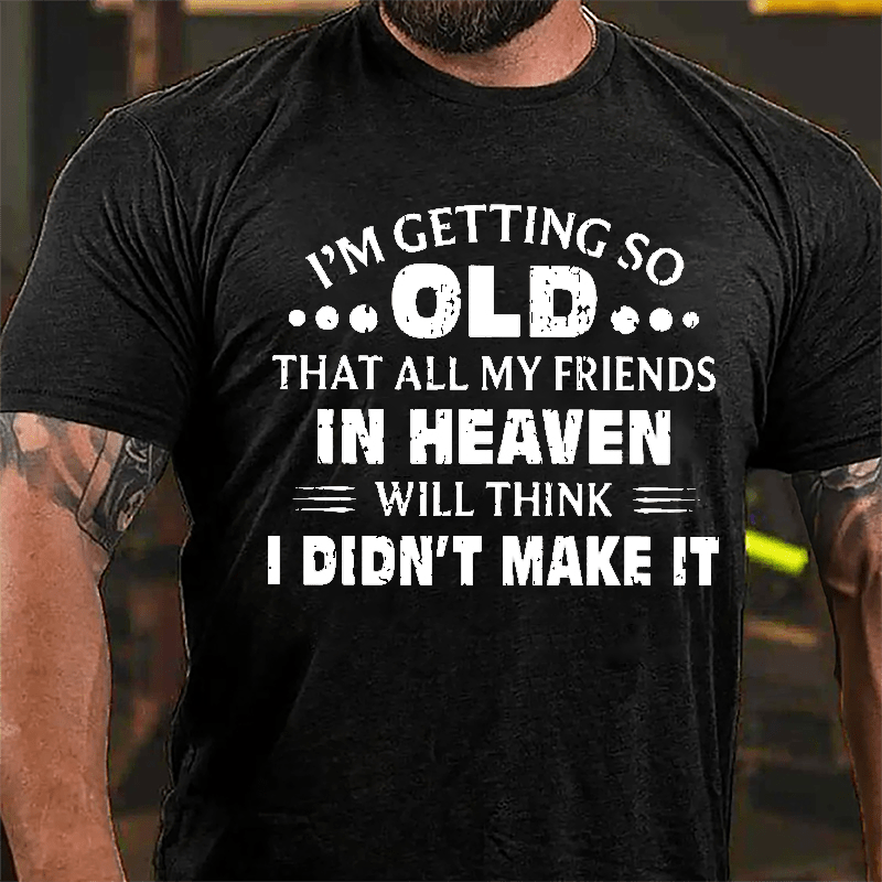 I'm Getting So Old That All My Friends In Heaven Will Think I Didn't Make It Cotton T-shirt