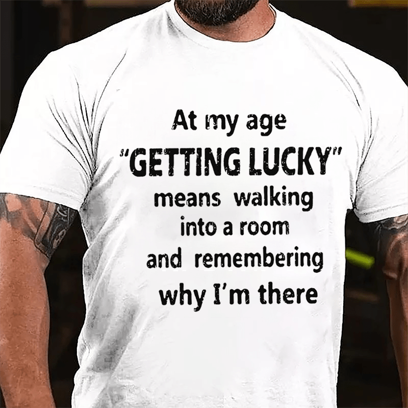 At My Age Getting Lucky Means Walking Into A Room And Remembering Why I'm There Cotton T-shirt