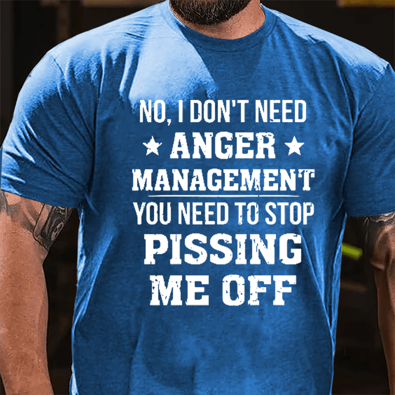 No I Don't Need Anger Management You Need To Stop Pissing Me Off Cotton T-shirt