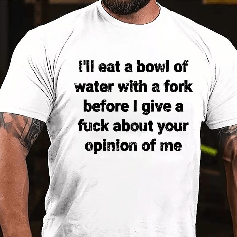 I'll Eat A Bowl Of Water With A Fork Before I Give A Fuck About Your Opinion Of Me Cotton T-shirt