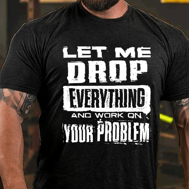 Let Me Drop Everything And Work On Your Problem Cotton T-shirt