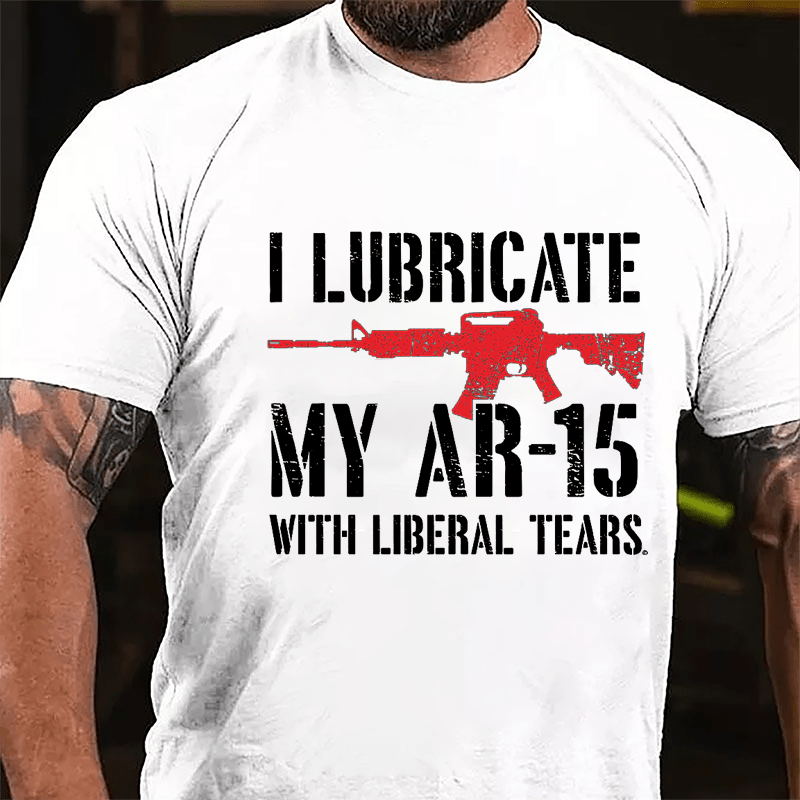 I Lubricate My AR-15 With Liberal Tears Cotton T-shirt