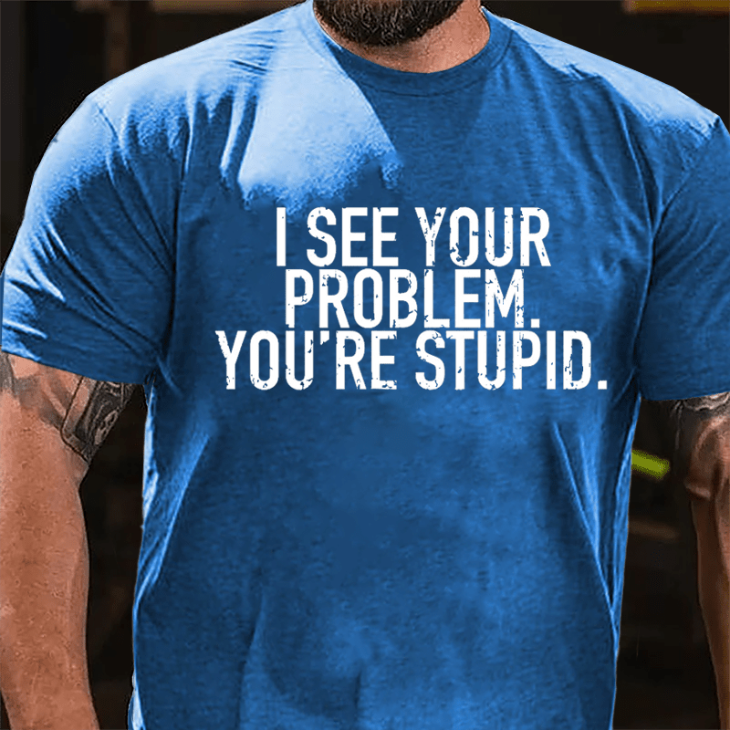 I See Your Problem You're Stupid Sarcastic Cotton T-shirt