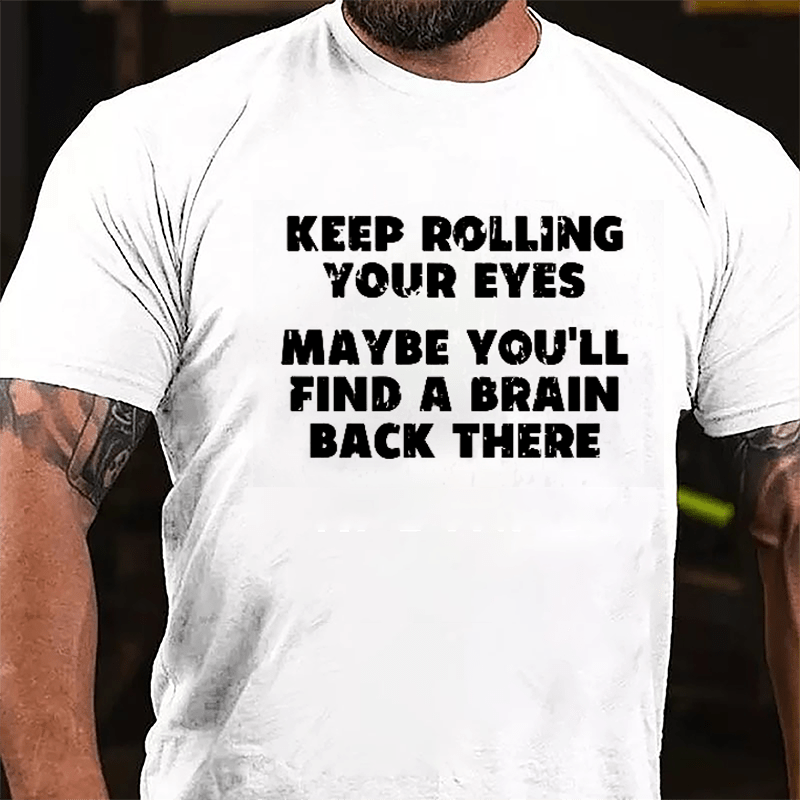 Keep Rolling Your Eyes Maybe You'll Find A Brain Back There Funny Cotton T-shirt