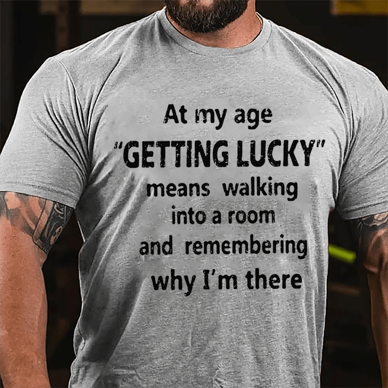 At My Age Getting Lucky Means Walking Into A Room And Remembering Why I'm There Cotton T-shirt