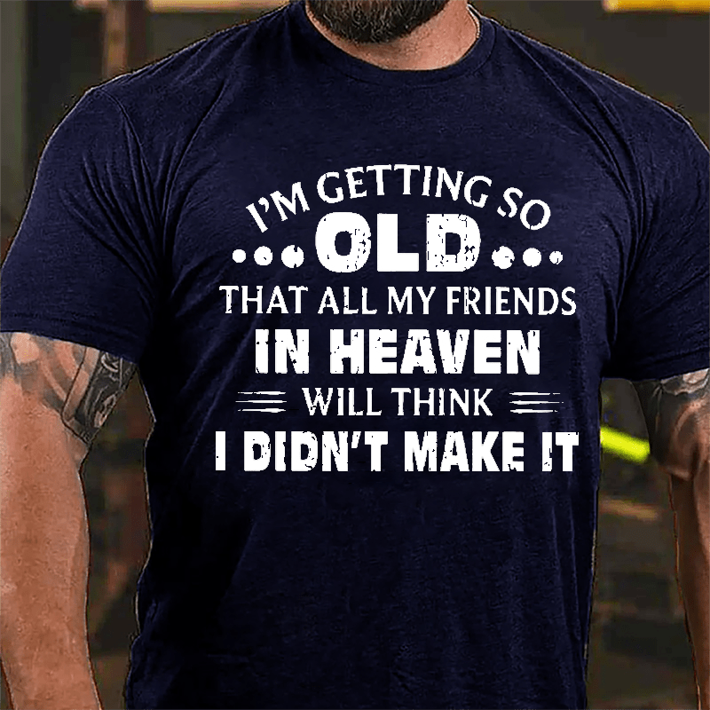 I'm Getting So Old That All My Friends In Heaven Will Think I Didn't Make It Cotton T-shirt