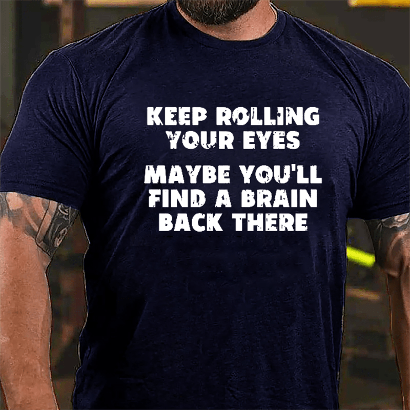 Keep Rolling Your Eyes Maybe You'll Find A Brain Back There Funny Cotton T-shirt