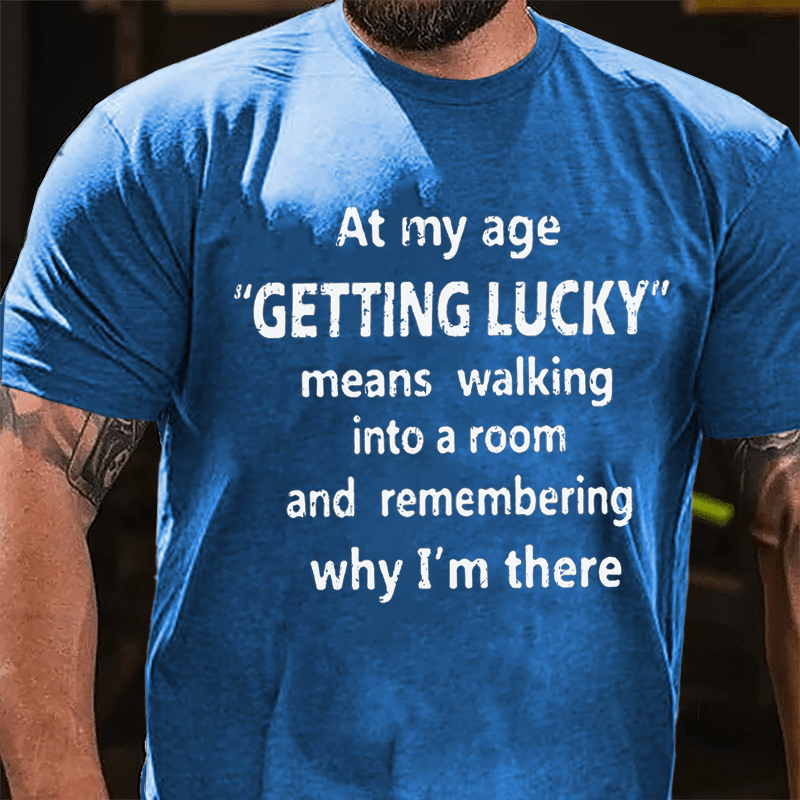 At My Age Getting Lucky Means Walking Into A Room And Remembering Why I'm There Cotton T-shirt