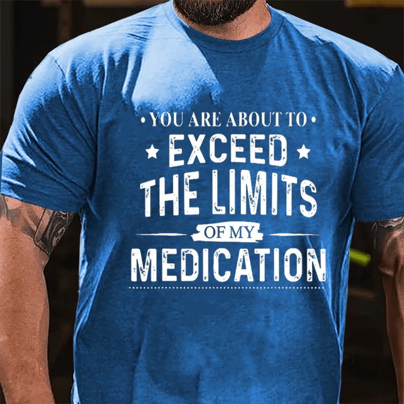 You Are About To Exceed The Limits Of My Medication Sarcastic Cotton T-shirt