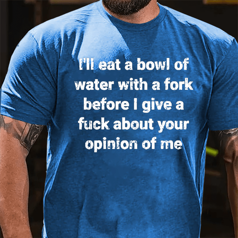 I'll Eat A Bowl Of Water With A Fork Before I Give A Fuck About Your Opinion Of Me Cotton T-shirt