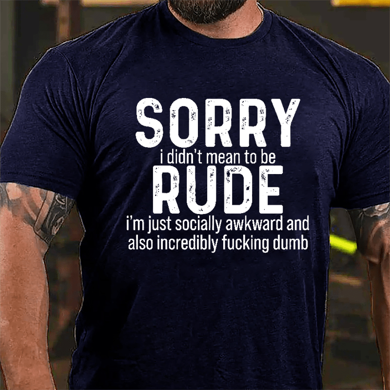 Sorry I Didn't Mean To Be Rude I'm Just Socially Awkward And Also Incredibly Fucking Dumb Cotton T-shirt