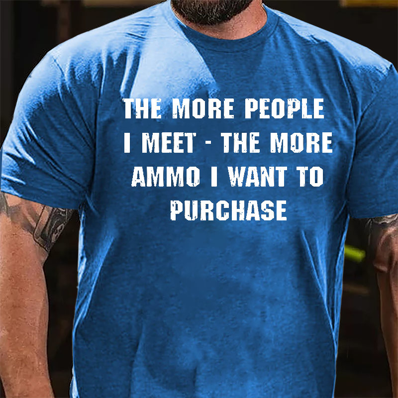 The More People I Meet The More Ammo I Want To Purchase Cotton T-shirt