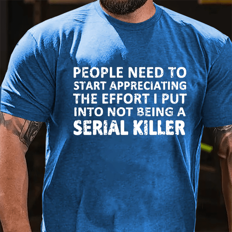 People Need To Start Appreciating The Effort I Put Into Not Being A Serial Killer Cotton T-shirt