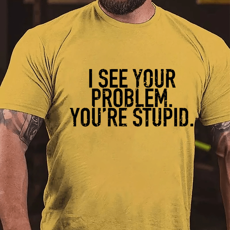 I See Your Problem You're Stupid Sarcastic Cotton T-shirt