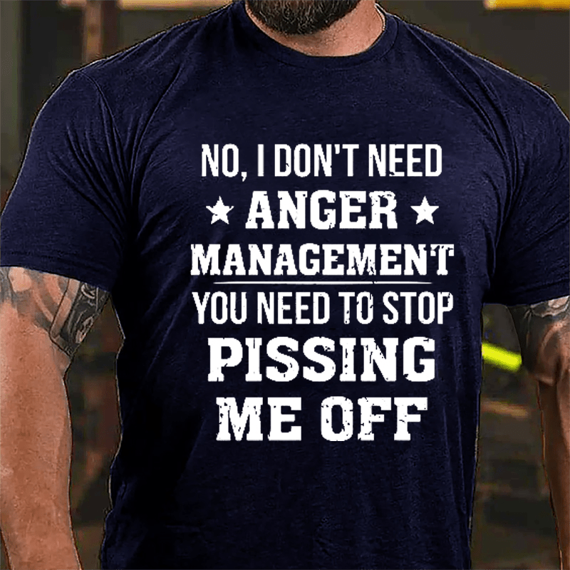 No I Don't Need Anger Management You Need To Stop Pissing Me Off Cotton T-shirt