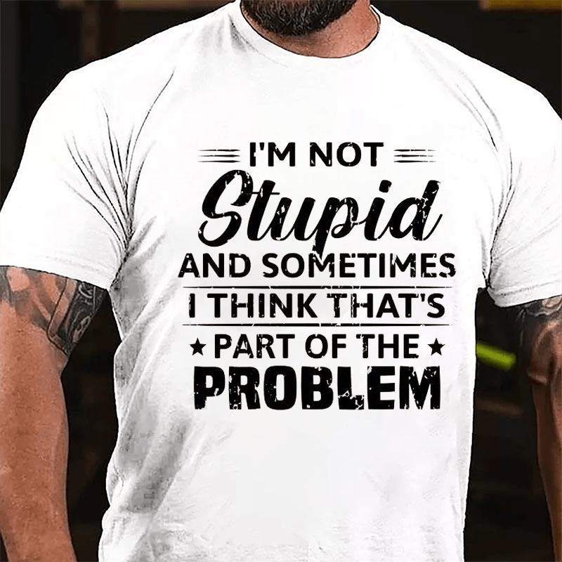 I'm Not Stupid And Sometimes I Think That's Part Of The Problem Cotton T-shirt