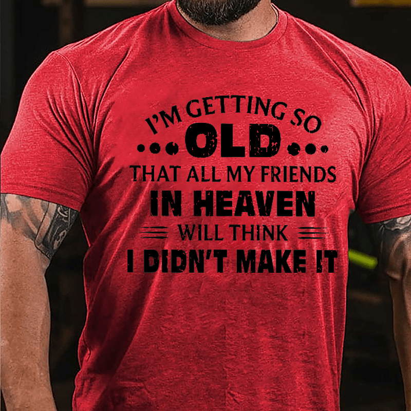 I'm Getting So Old That All My Friends In Heaven Will Think I Didn't Make It Cotton T-shirt