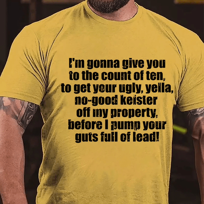 I'm Gonna Give You To The Count Of Ten To Get Your Ugly Yella No-good Keister Off My Property Before I Pump Your Guts Full Of Lead Cotton T-shirt