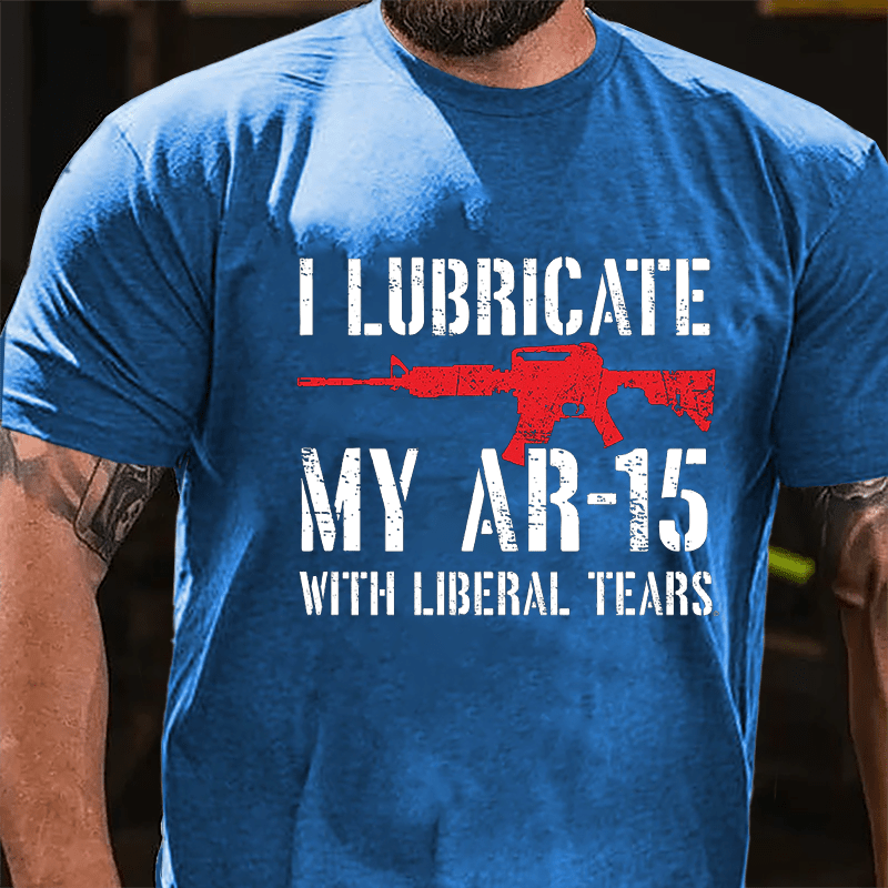 I Lubricate My AR-15 With Liberal Tears Cotton T-shirt