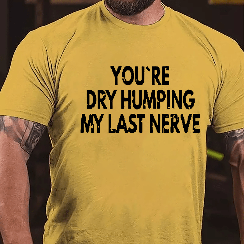 You're Dry Humping My Last Nerve Men's Sarcastic Cotton T-shirt