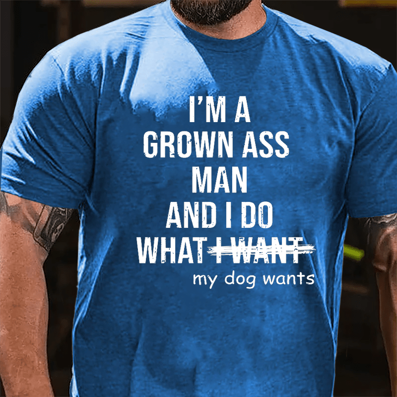 I'm A Grown Ass Man And I Do What My Dog Wants Cotton T-shirt