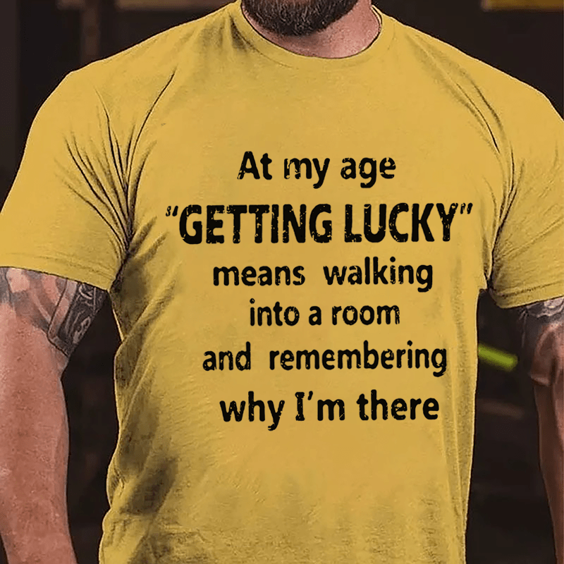 At My Age Getting Lucky Means Walking Into A Room And Remembering Why I'm There Cotton T-shirt