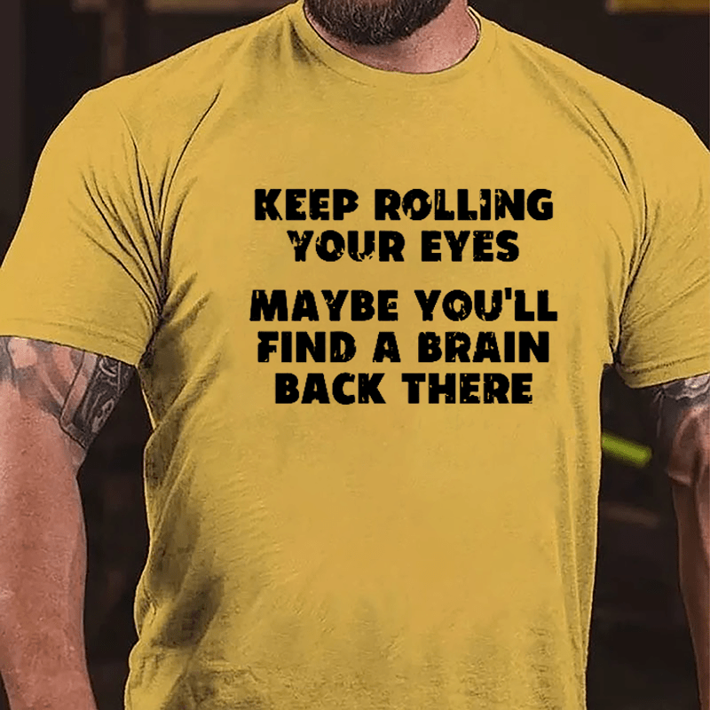 Keep Rolling Your Eyes Maybe You'll Find A Brain Back There Funny Cotton T-shirt