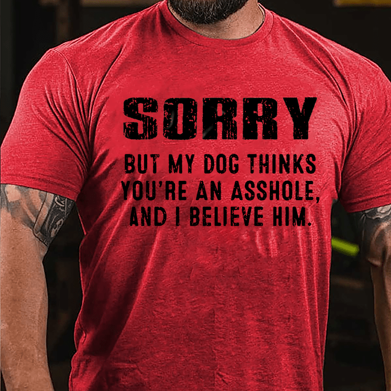 Sorry But My Dog Thinks You're An Asshole And I Believe Him Cotton T-shirt