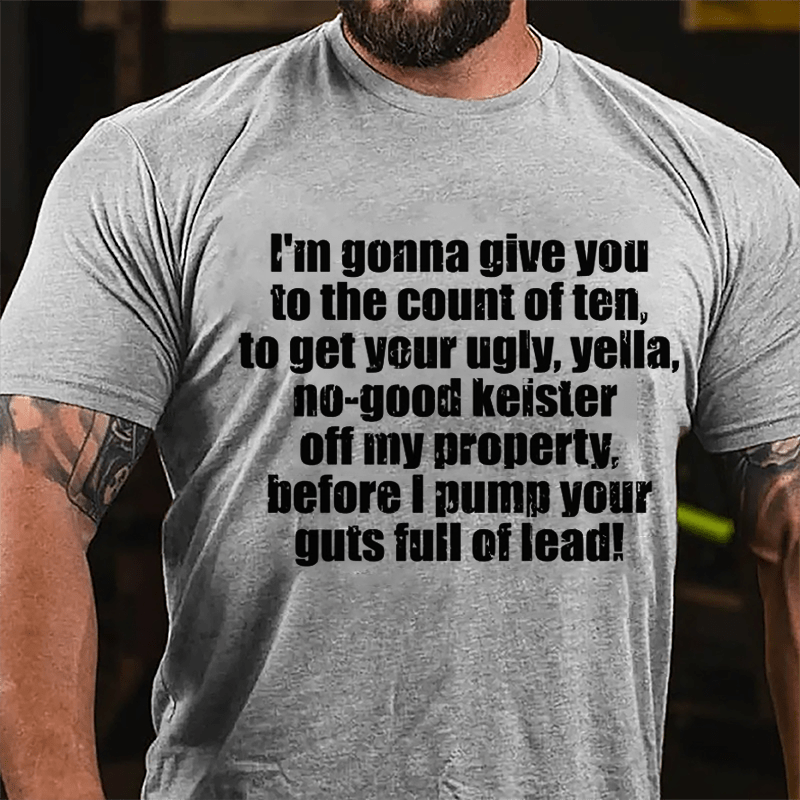 I'm Gonna Give You To The Count Of Ten To Get Your Ugly Yella No-good Keister Off My Property Before I Pump Your Guts Full Of Lead Cotton T-shirt