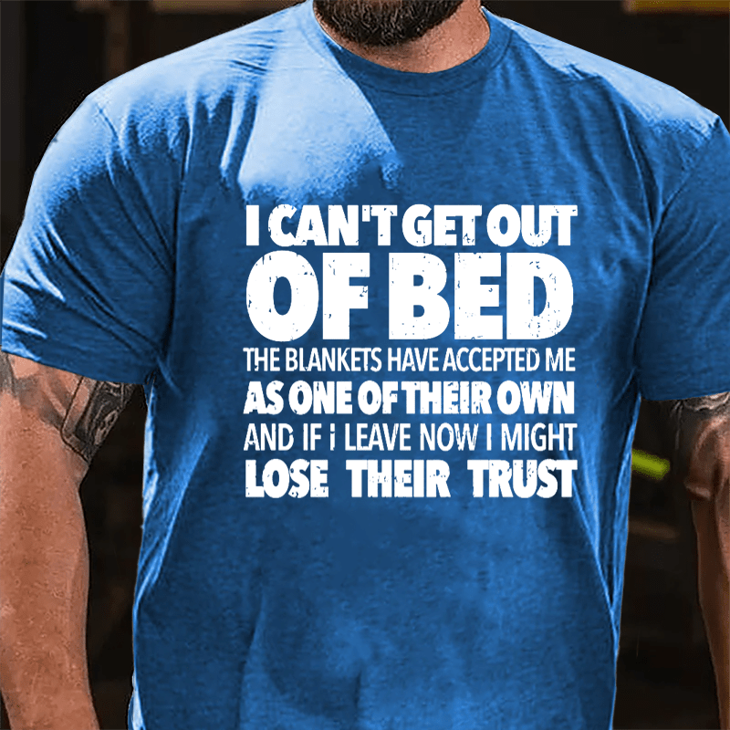 I Can't Get Out Of Bed The Blankets Have Accepted Me As One Of Their Own And If I Leave Now I Might Lose Their Trust Cotton T-shirt