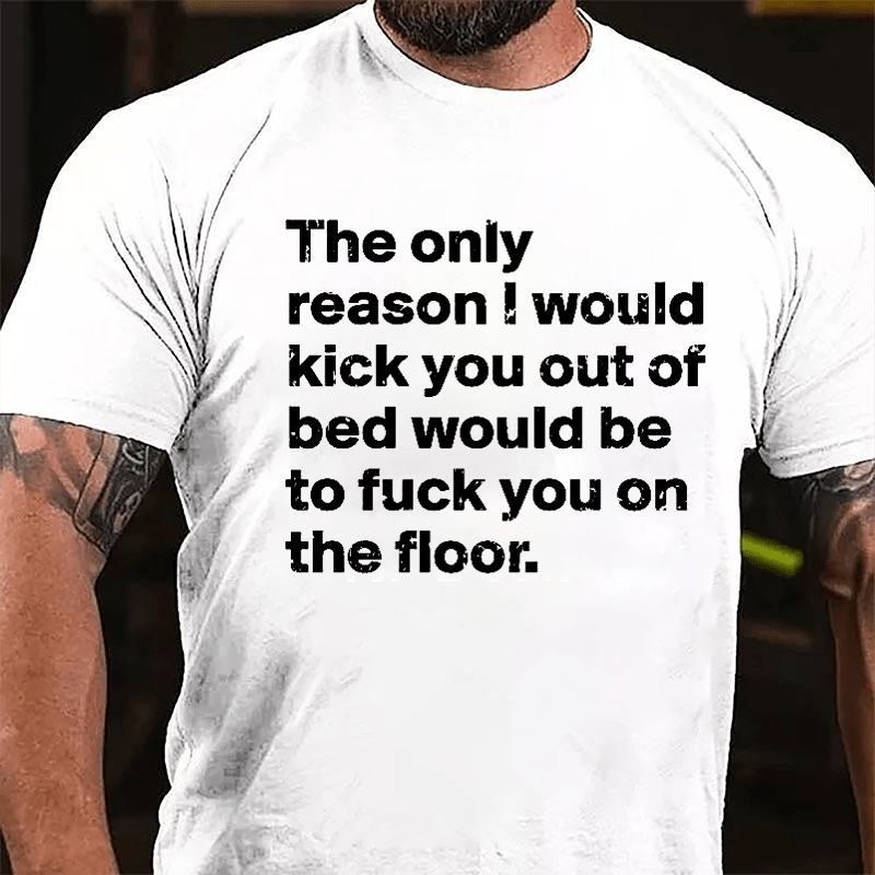 The Only Reason I Would Kick You Out Of Bed Would Be To Fuck You On The Floor Cotton T-shirt