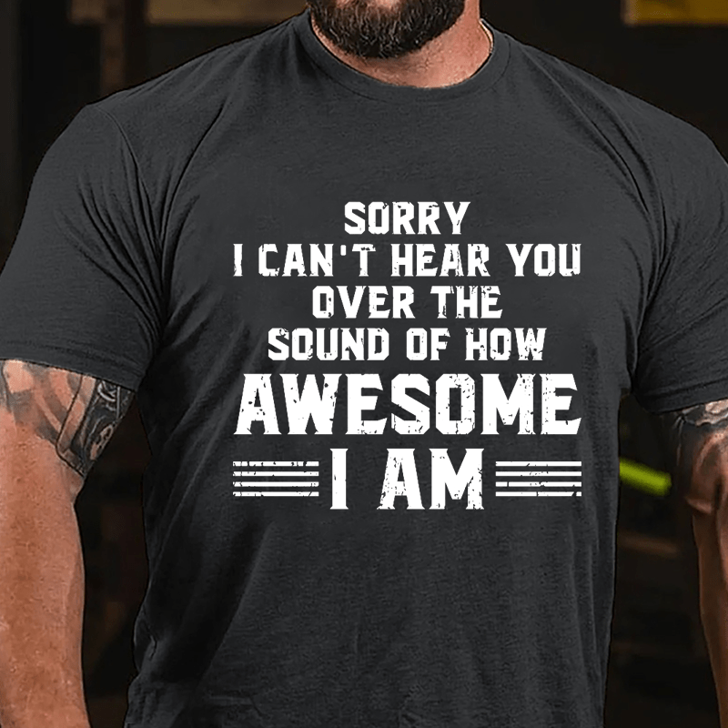 Sorry I Can't Hear You Over The Sound Of How Awesome I Am Cotton T-shirt